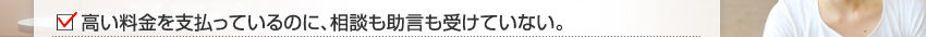高い料金を支払っているのに、相談も助言も受けていない。