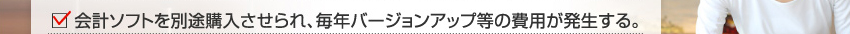 会計ソフトを別途購入させられ、毎年バージョンアップ等の費用が発生する。