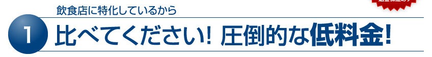 1 飲食店に特化しているから　比べてください！ 圧倒的な低料金！